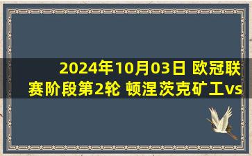 2024年10月03日 欧冠联赛阶段第2轮 顿涅茨克矿工vs亚特兰大 全场录像